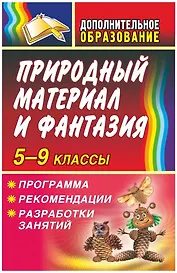 Природный материал и фантазия 5-9 классы. Программа, рекомендации, разработки занятий