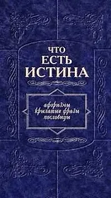 Что есть истина: Афоризмы, крылатые фразы, пословицы