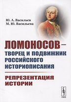Ломоносов - творец и подвижник российского историописания. Репрезентация истории