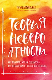Теория невероятности. Как мечтать, чтобы сбывалось, как планировать, чтобы достигалось
