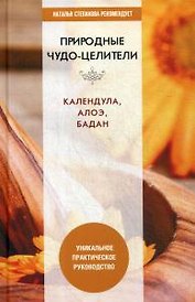 Природные чудо-целители. Календула, алоэ, бадан. Уникальное практическое руководство