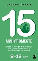 15 минут вместе. Простые и эффективные игры для укрепления теплых отношений с ребенком. 8-12 лет