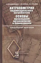 Антропометрия индивидуального потребителя. Основы прикладной антропологии и биомеханики: Лабораторный практикум