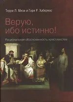 Верую, ибо истинно! Рациональная обоснованность христианства