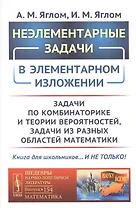 Неэлементарные задачи в элементарном изложении: Задачи по комбинаторике и теории вероятностей, задачи из разных областей математики