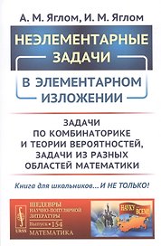 Неэлементарные задачи в элементарном изложении: Задачи по комбинаторике и теории вероятностей, задачи из разных областей математики