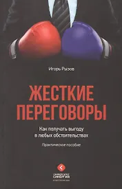 Жесткие переговоры. Как получать выгоду в любых обстоятельствах. Практическое пособие