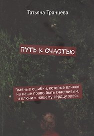 Путь к счастью. Главные ошибки, которые влияют на наше право быть счастливым, и ключи к нашему сердцу здесь