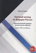 Научный взгляд на будущее России. Прогностическая хроника политических событий. Период с 1990-го по 2030 год