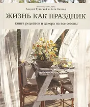 Жизнь как праздник. Книга рецептов и декора на все сезоны