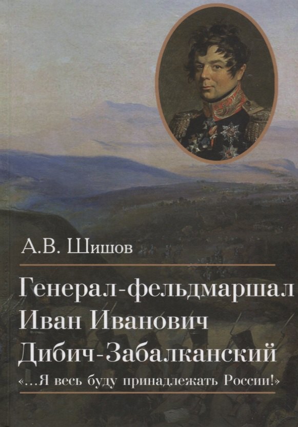 

Генерал-фельдмаршал Иван Иванович Дибич-Забалканский "…Я весь буду принадлежать России!"