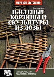 Плетеные корзины и скульптуры из лозы. Иллюстрированное пошаговое руководство