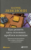 Как решить пять основных проблем команды: Практическое руководство для лидеров, менеджеров и консультантов