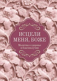 Исцели меня, Боже. Молитвы о здоровье и благополучии