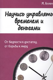 Научись управлять временем и деньгами. От бедности к достатку, от борьбы к миру