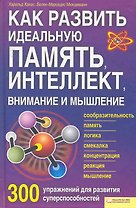 Как развить идеальную память, интеллект, внимание и мышление. 300 упражнений для развития суперспособностей
