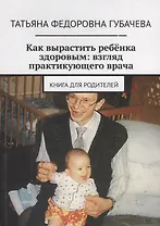 Как вырастить ребенка здоровым: взгляд практикующего врача