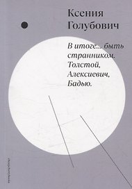 В итоге… быть странником. Толстой, Алексиевич, Бадью