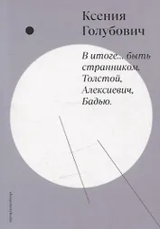 В итоге… быть странником. Толстой, Алексиевич, Бадью