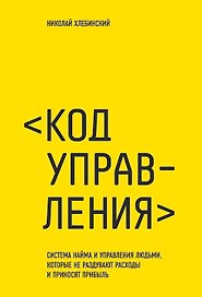 Код управления. Как эффективно нанимать классных сотрудников, реализовывать планы и не сливать проекты