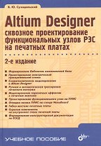 Altium Designer: сквозное проектирование функциональных узлов РЭС на печатных платах: учебное пособие. 2-е изд.,перераб. и доп.