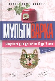 Мультиварка. Рецепты для детей от 0 до 7 лет. Полная книга рецептов