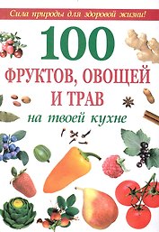 100 фруктов, овощей и трав на твоей кухне