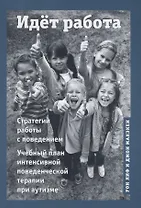 Идёт работа. Стратегии работы с поведением. Учебный план интенсивной поведенческой терапии при аутизме