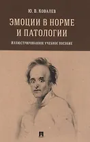 Эмоции в норме и патологии. Иллюстрированное учебное пособие