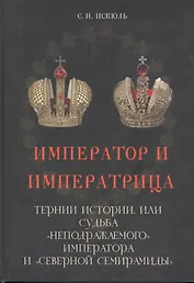 Император и императрица: Терни истории, или судьба "неподражаемого" императора и "северной Семирамиды". Историческое повествование