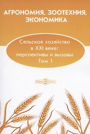 Агрономия, зоотехния, экономика. Сельское хозяйство в XXI веке: перспективы и вызовы. Том 1: монография