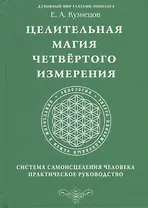 Целительная магия Четвертого измерения. Система самоисцеления человека. Практическое руководство