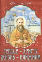 Сердце - Христу, жизнь - ближним. Житие святого праведного Иоанна Кронштадтского