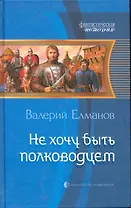 Не хочу быть полководцем: Фантасти ческий роман.