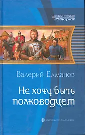Не хочу быть полководцем: Фантасти ческий роман.
