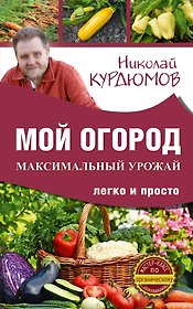 Мой огород. Максимальный урожай легко и просто