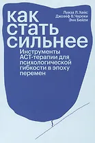 Как стать сильнее. Инструменты АСТ-терапии для психологической гибкости в эпоху перемен