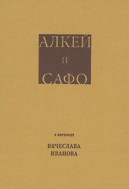 Алкей и Сафо: Собрание песен и лирических отрывков в переводе размерами подлинников Вячеслава Иванова со вступительным очерком его же