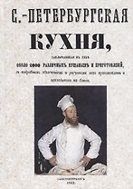 Санкт-Петербургская кухня, заключающая в себе около 2000 различных кушаньев и приготовлений, с подробным объяснением и рисунками как приготовлять и накладывать блюда