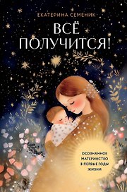 Все получится! Осознанное материнство в первые годы жизни