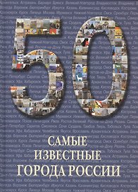 50. Самые известные города России. Иллюстрированная энциклопедия