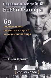 Разгаданные тайны Бобби Фишера. 69 поучительных шахматных партий 11-го чемпиона мира. Ход за ходом
