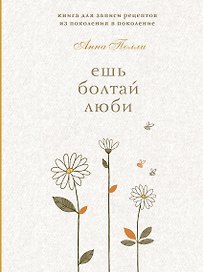 Ешь, болтай, люби. Книга для записи рецептов из поколения в поколение