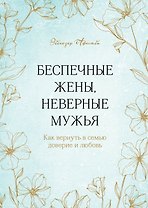 Беспечные жены, неверные мужья. Как вернуть в семью доверие и любовь