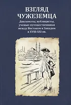Взгляд чужеземца: Дипломаты, публицисты, ученые-путешественники между Востоком и Западом в XVIII–XXI вв