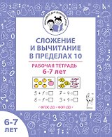 Сложение и вычитание в пределах 10. Рабочая тетрадь для детей 6-7 лет
