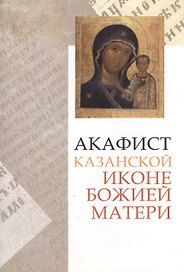 Акафист Акафист Божией Матери в честь иконы Ее Казанская