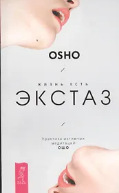 Жизнь есть экстаз: практика активных медитаций Ошо
