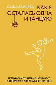 Как я осталась одна и танцую: самоучитель по счастливому одиночеству для девушек и женщин