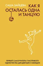 Как я осталась одна и танцую: самоучитель по счастливому одиночеству для девушек и женщин